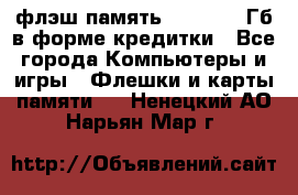 флэш-память   16 - 64 Гб в форме кредитки - Все города Компьютеры и игры » Флешки и карты памяти   . Ненецкий АО,Нарьян-Мар г.